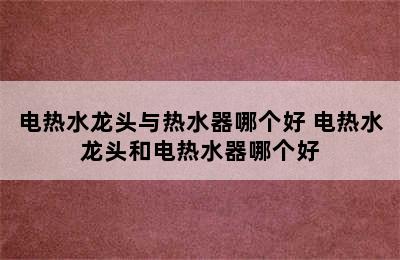 电热水龙头与热水器哪个好 电热水龙头和电热水器哪个好